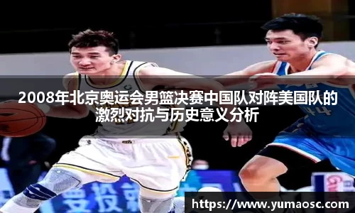 2008年北京奥运会男篮决赛中国队对阵美国队的激烈对抗与历史意义分析