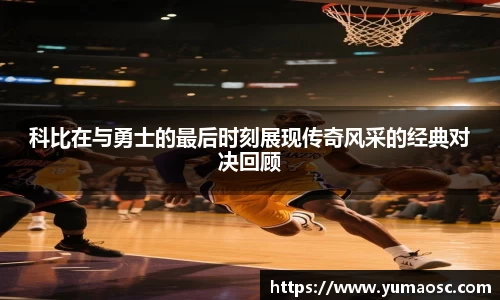 科比在与勇士的最后时刻展现传奇风采的经典对决回顾